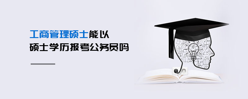工商管理碩士能以碩士學(xué)歷報(bào)考公務(wù)員嗎