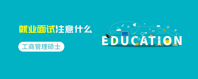 工商管理碩士就業(yè)面試注意什么