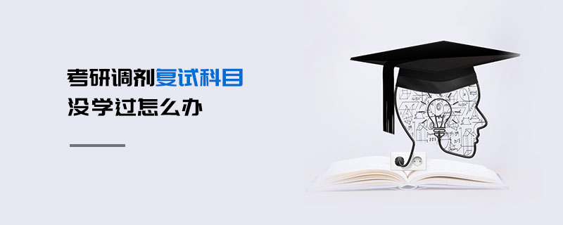 考研調(diào)劑復(fù)試科目沒學(xué)過怎么辦