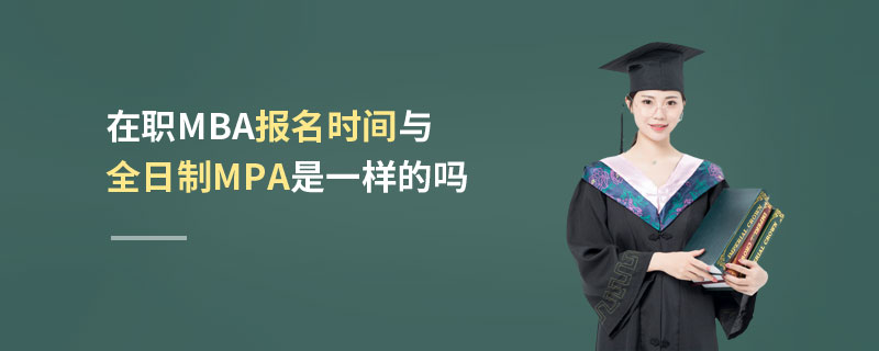 在職MBA報(bào)名時(shí)間與全日制MPA是一樣的嗎