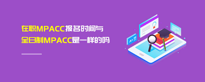 在職MPAcc報(bào)名時(shí)間與全日制MPAcc是一樣的嗎