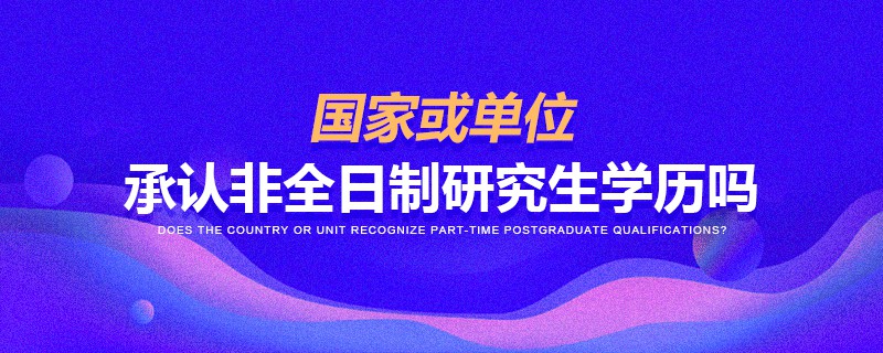 國家或單位承認(rèn)非全日制研究生學(xué)歷嗎