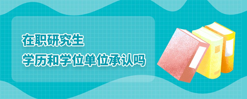 在職研究生學(xué)歷和學(xué)位單位承認嗎