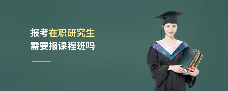 報(bào)考在職研究生需要報(bào)課程班嗎