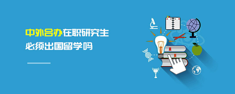 中外合辦在職研究生必須出國留學(xué)嗎
