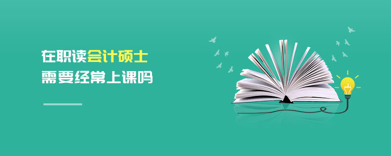 在職讀會計(jì)碩士需要經(jīng)常上課嗎