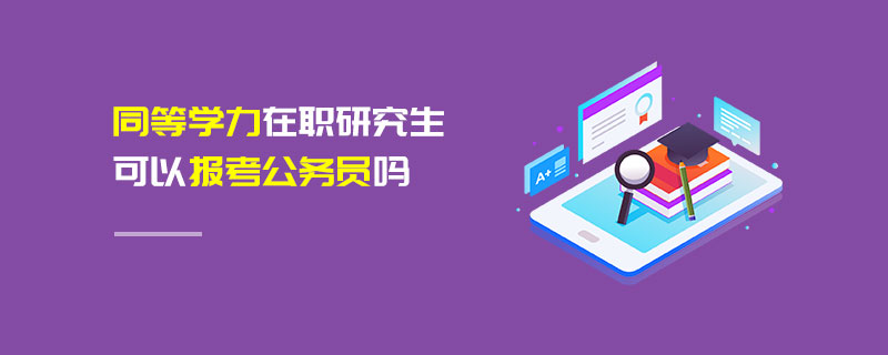 同等學(xué)力在職研究生可以報考公務(wù)員嗎
