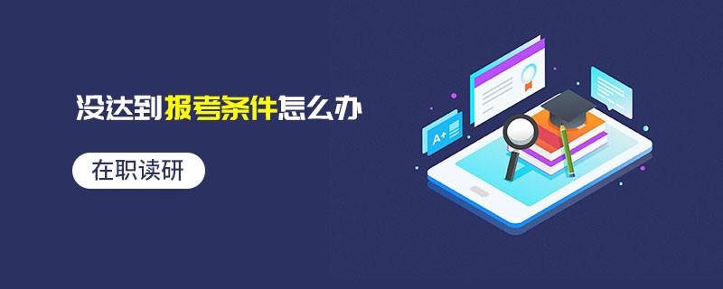在職讀研沒達(dá)到報(bào)考條件怎么辦