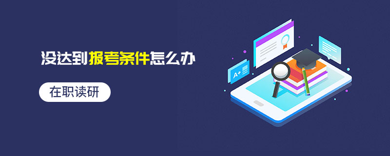 在職讀研沒達(dá)到報考條件怎么辦