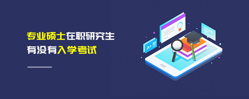 專業(yè)碩士在職研究生有沒有入學(xué)考試
