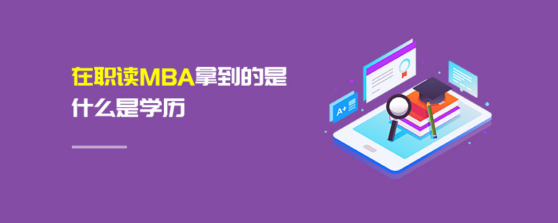 在職讀MBA拿到的是什么是學歷