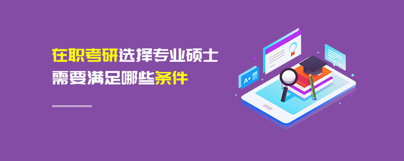 在職考研選擇專業(yè)碩士需要滿足哪些條件