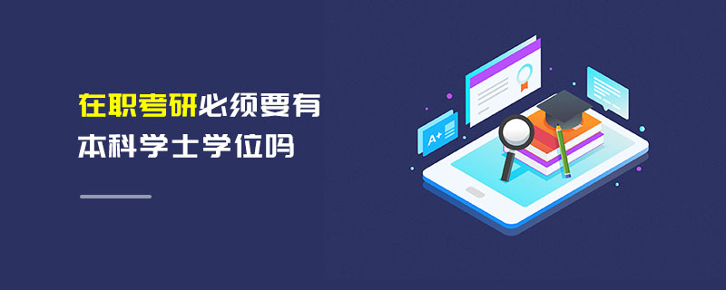在職考研必須要有本科學(xué)士學(xué)位嗎
