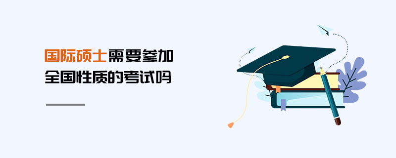 國際碩士需要參加全國性質(zhì)的考試嗎