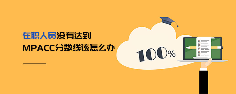 在職人員沒(méi)有達(dá)到MPAcc分?jǐn)?shù)線該怎么辦