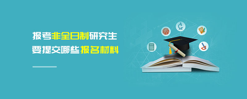 報(bào)考非全日制研究生要提交哪些報(bào)名材料