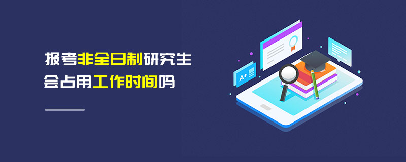 報(bào)考非全日制研究生會占用工作時間嗎