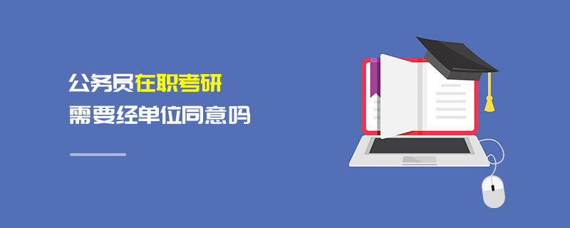 公務員在職考研需要經(jīng)單位同意嗎