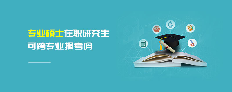 專業(yè)碩士在職研究生可跨專業(yè)報考嗎