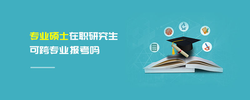 專業(yè)碩士在職研究生可跨專業(yè)報考嗎