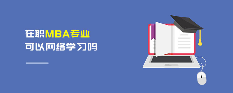 在職MBA專業(yè)可以網(wǎng)絡(luò)學(xué)習(xí)嗎