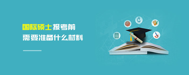 國(guó)際碩士報(bào)考前需要準(zhǔn)備什么材料