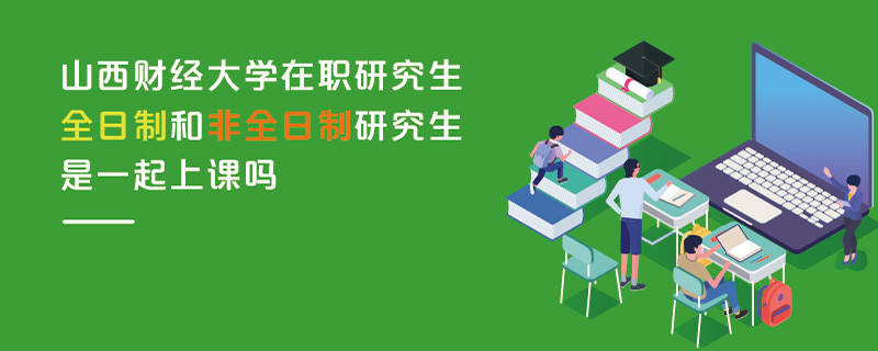 山西財經(jīng)大學(xué)在職研究生全日制和非全日制研究生是一起上課嗎