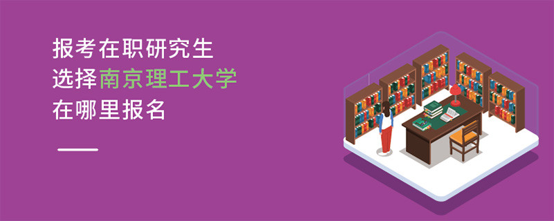 報(bào)考在職研究生選擇南京理工大學(xué)在哪里報(bào)名