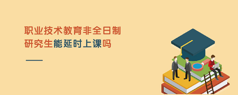 職業(yè)技術教育非全日制研究生能延時上課嗎