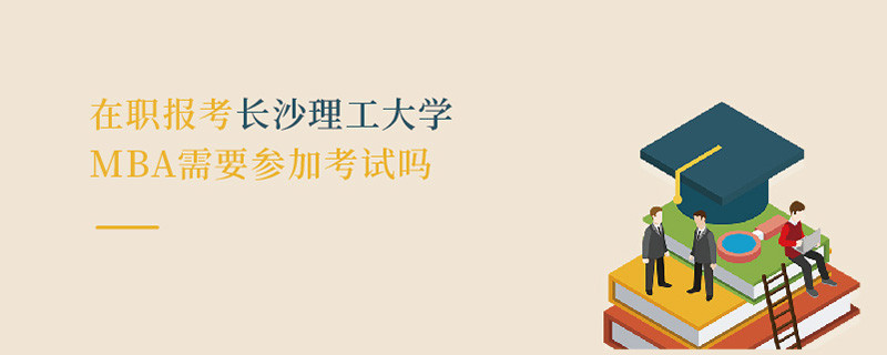 在職報考長沙理工大學(xué)MBA需要參加考試嗎