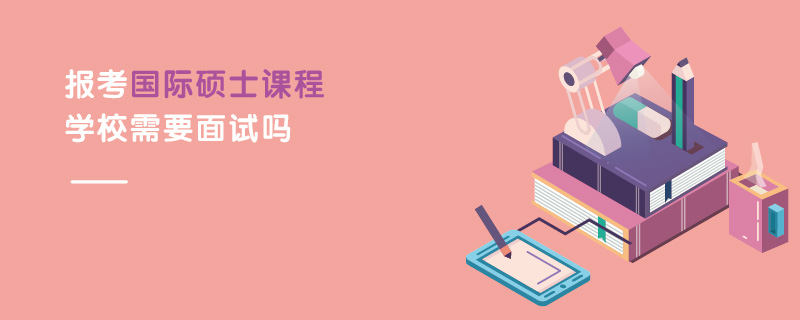 報(bào)考國(guó)際碩士課程學(xué)校需要面試嗎