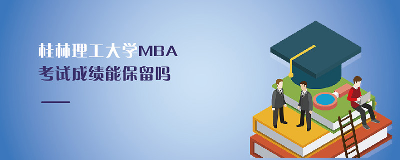 桂林理工大學(xué)MBA考試成績(jī)能保留嗎