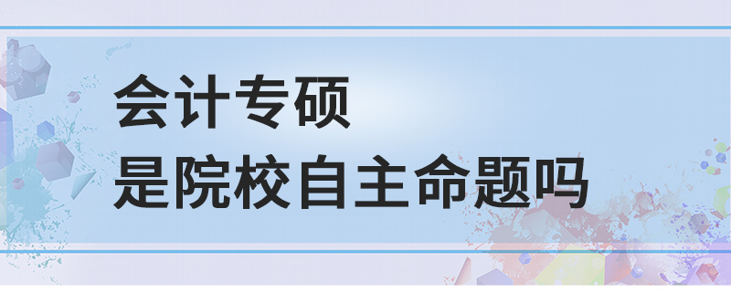 會(huì)計(jì)專碩是院校自主命題嗎