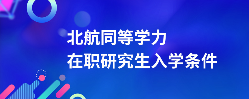 北京航空航天大學(xué)同等學(xué)力在職研究生入學(xué)條件