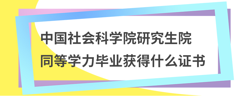 中國社會科學院研究生院同等學力畢業(yè)獲得什么證書