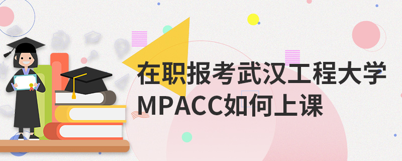 在職報(bào)考武漢工程大學(xué)MPAcc如何上課