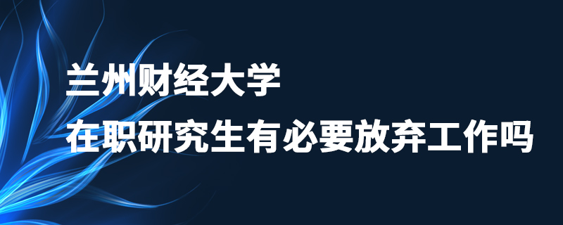 蘭州財(cái)經(jīng)大學(xué)在職研究生有必要放棄工作嗎