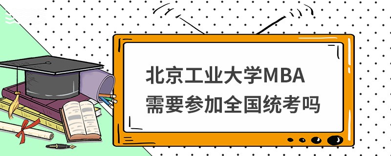 北京工業(yè)大學MBA需要參加全國統(tǒng)考嗎