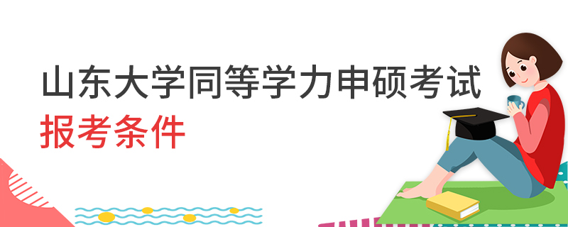 山東大學(xué)同等學(xué)力申碩考試報(bào)考條件
