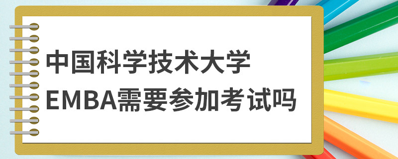 中國科學(xué)技術(shù)大學(xué)EMBA需要參加考試嗎