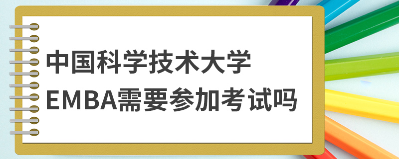 中國科學(xué)技術(shù)大學(xué)EMBA需要參加考試嗎