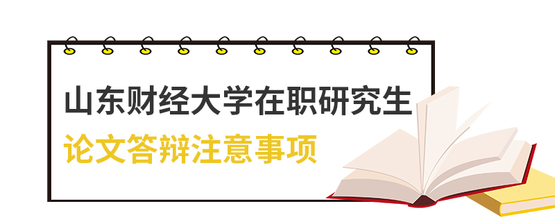 山東財經(jīng)大學(xué)在職研究生論文答辯注意事項