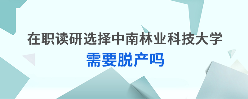 在職讀研選擇中南林業(yè)科技大學(xué)需要脫產(chǎn)嗎