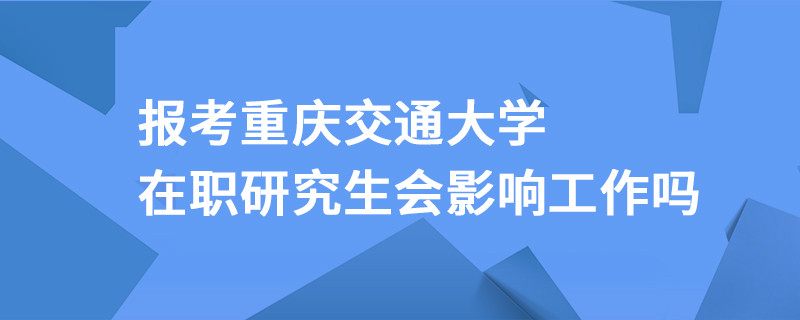 報(bào)考重慶交通大學(xué)在職研究生會(huì)影響工作嗎