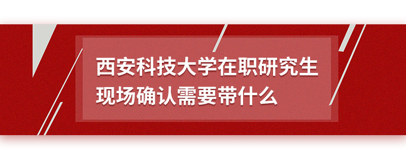 西安科技大學(xué)在職研究生現(xiàn)場(chǎng)確認(rèn)需要帶什么