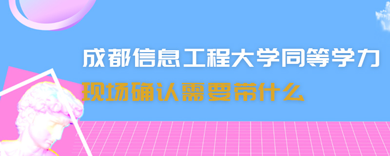 成都信息工程大學(xué)同等學(xué)力現(xiàn)場(chǎng)確認(rèn)需要帶什么