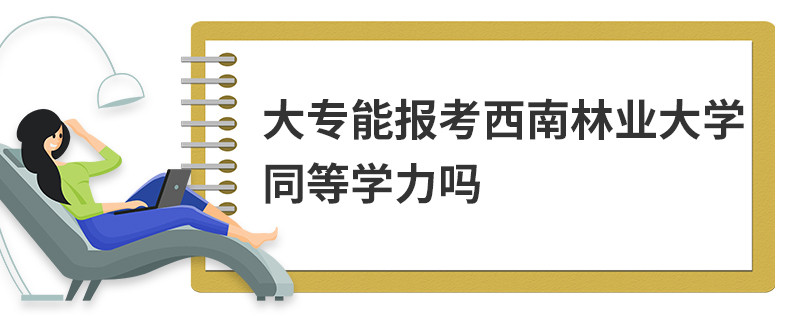 大專能報(bào)考西南林業(yè)大學(xué)同等學(xué)力嗎