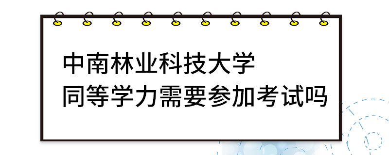 中南林業(yè)科技大學同等學力需要參加考試嗎
