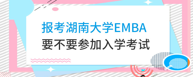 報(bào)考湖南大學(xué)EMBA要不要參加入學(xué)考試