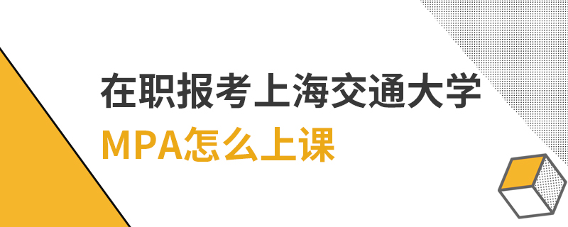 在職報(bào)考上海交通大學(xué)MPA怎么上課